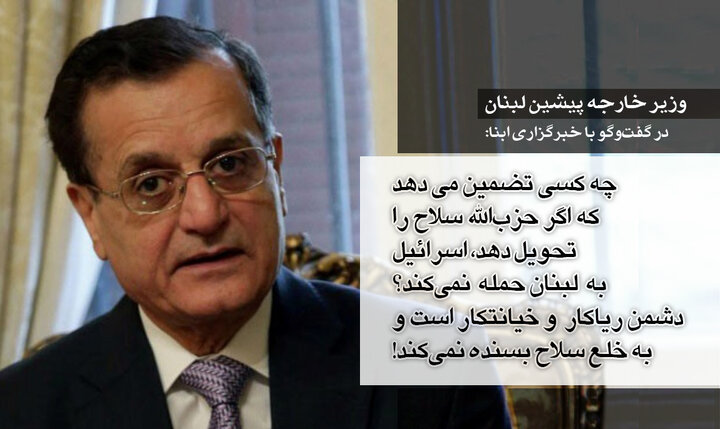 وزیر خارجه پیشین لبنان در گفت‌وگو با ابنا: بعد از خلع سلاح حزب‌الله، تضمینی برای حفظ لبنان در برابر دشمن خیانتکار وجود ندارد