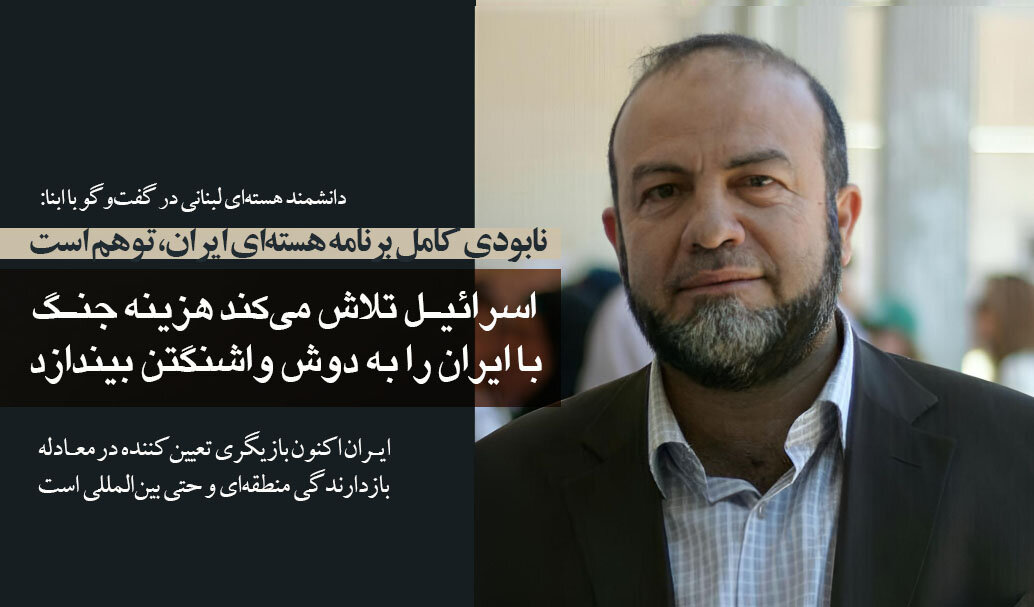 دانشمند هسته‌ای لبنانی در گفت‌وگو با ابنا: نابودی برنامه هسته‌ای ایران، توهم است/ تهدید نظامی آمریکا علیه ایران، هزینه‌ای فراتر از توان واشنگتن دارد